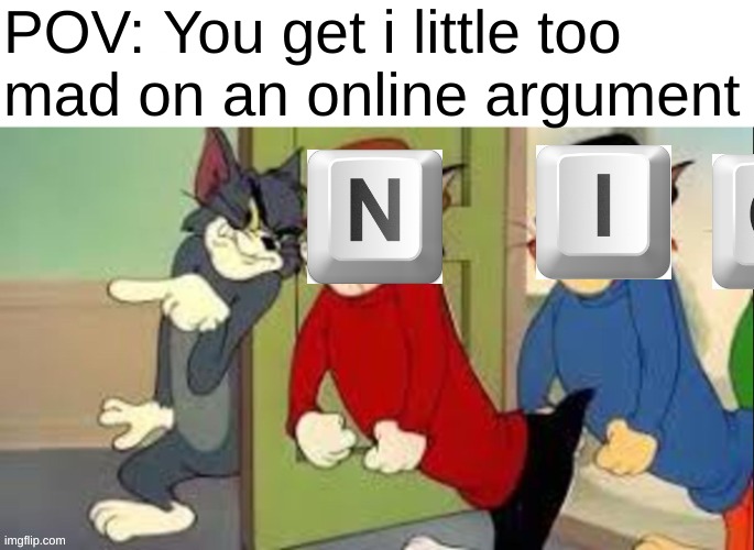 [sample_text] | POV: You get i little too 
mad on an online argument | image tagged in memes,funny,offensive,dark humor,tom and jerry goons | made w/ Imgflip meme maker