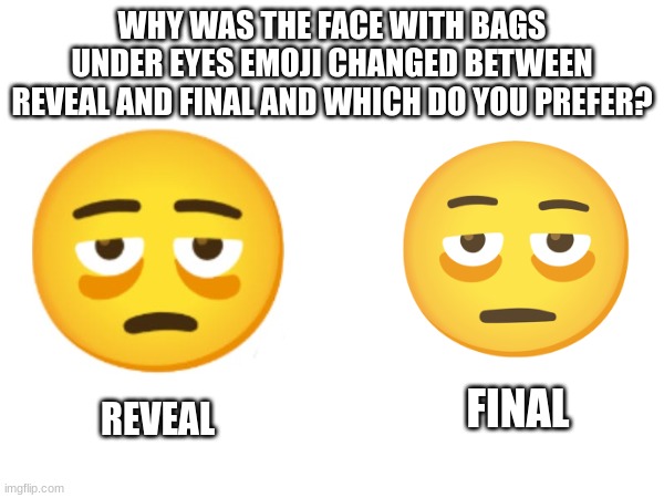 why? | WHY WAS THE FACE WITH BAGS UNDER EYES EMOJI CHANGED BETWEEN REVEAL AND FINAL AND WHICH DO YOU PREFER? REVEAL; FINAL | image tagged in emoji,emojis | made w/ Imgflip meme maker