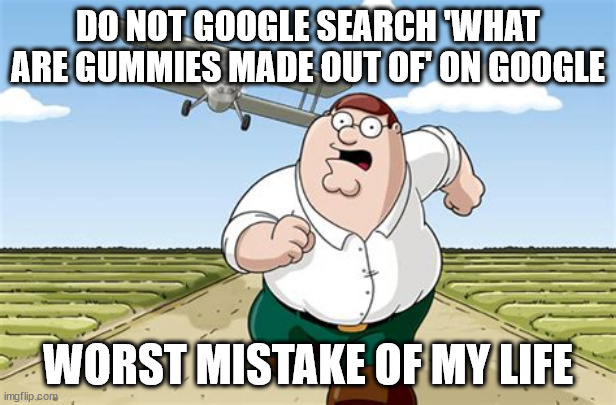 don't search it up, please. it will ruin your preception on gummies | DO NOT GOOGLE SEARCH 'WHAT ARE GUMMIES MADE OUT OF' ON GOOGLE; WORST MISTAKE OF MY LIFE | image tagged in worst mistake of my life | made w/ Imgflip meme maker