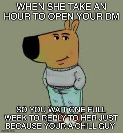 low key just a chill guy | WHEN SHE TAKE AN HOUR TO OPEN YOUR DM; SO YOU WAIT ONE FULL WEEK TO REPLY TO HER JUST BECAUSE YOUR A CHILL GUY | image tagged in low key just a chill guy,memes,funny,funny memes,hilarious | made w/ Imgflip meme maker