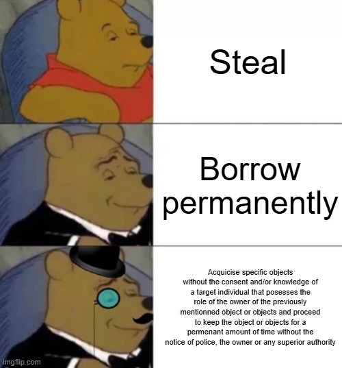 Fancy steal | Steal; Borrow permanently; Acquicise specific objects without the consent and/or knowledge of a target individual that posesses the role of the owner of the previously mentionned object or objects and proceed to keep the object or objects for a permenant amount of time without the notice of police, the owner or any superior authority | image tagged in fancy pooh | made w/ Imgflip meme maker