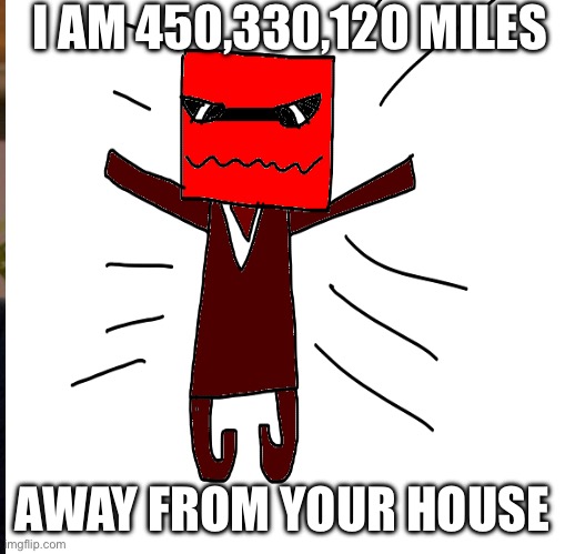 ASSASSIN FIND YOUR ADDRESS | I AM 450,330,120 MILES; AWAY FROM YOUR HOUSE | image tagged in idk what to put here | made w/ Imgflip meme maker