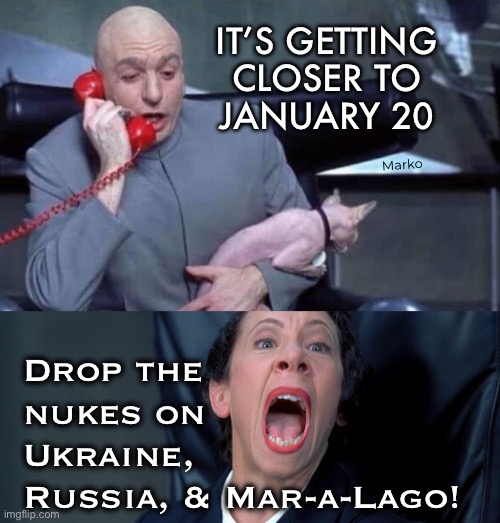 He CANNOT get in that House | IT’S GETTING
CLOSER TO
JANUARY 20; Marko; Drop the
nukes on
Ukraine, 
Russia, & Mar-a-Lago! | image tagged in dr evil and frau,demonrats will do anything to stop him,whatever happens its gods will,trump wins we win,fkh voters gotohell | made w/ Imgflip meme maker