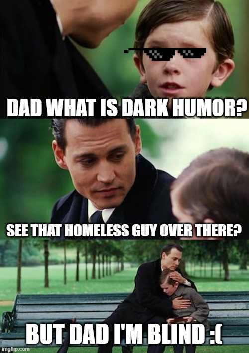 Dark Humor Moment | DAD WHAT IS DARK HUMOR? SEE THAT HOMELESS GUY OVER THERE? BUT DAD I'M BLIND :( | image tagged in memes,finding neverland | made w/ Imgflip meme maker