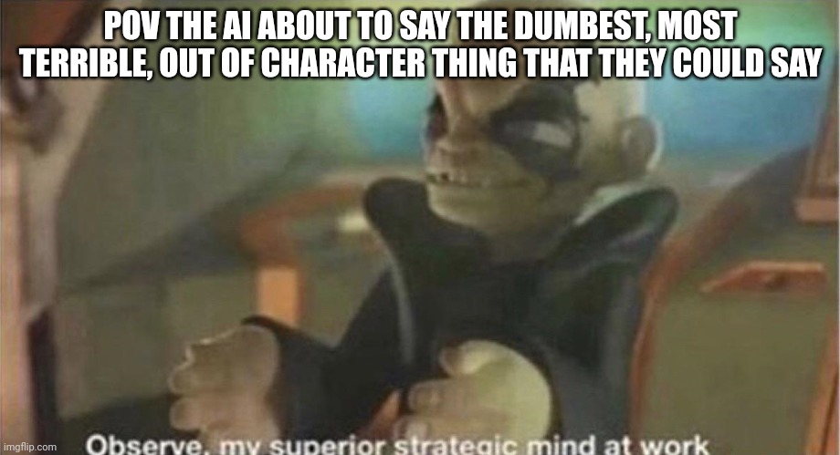 Observe, my superior strategic mind at work | POV THE AI ABOUT TO SAY THE DUMBEST, MOST TERRIBLE, OUT OF CHARACTER THING THAT THEY COULD SAY | image tagged in observe my superior strategic mind at work | made w/ Imgflip meme maker