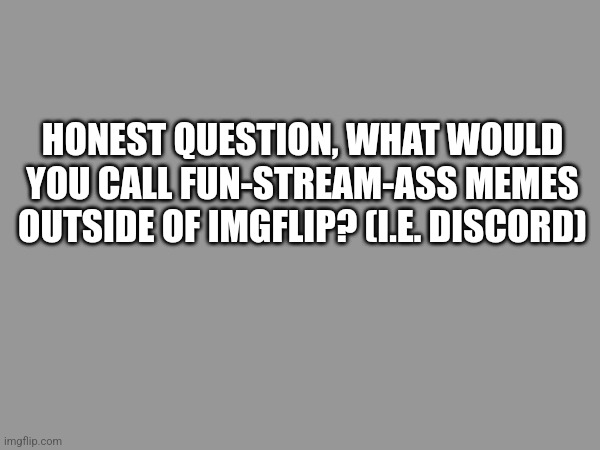 HONEST QUESTION, WHAT WOULD YOU CALL FUN-STREAM-ASS MEMES OUTSIDE OF IMGFLIP? (I.E. DISCORD) | made w/ Imgflip meme maker