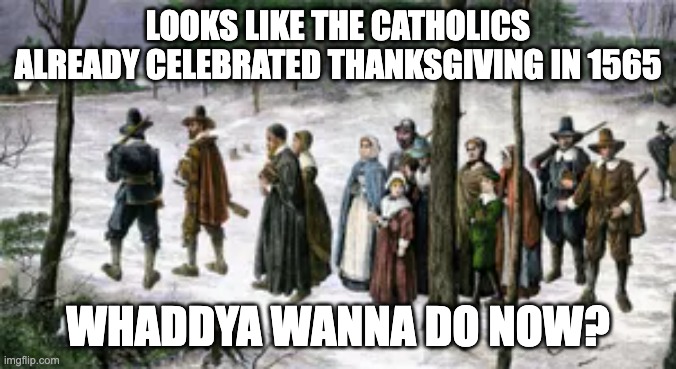 Catholic Thanksgiving | LOOKS LIKE THE CATHOLICS ALREADY CELEBRATED THANKSGIVING IN 1565; WHADDYA WANNA DO NOW? | image tagged in catholic,thanksgiving | made w/ Imgflip meme maker