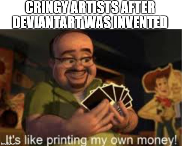 DeviantArt meme | CRINGY ARTISTS AFTER DEVIANTART WAS INVENTED | image tagged in it's like i'm printing my own money | made w/ Imgflip meme maker