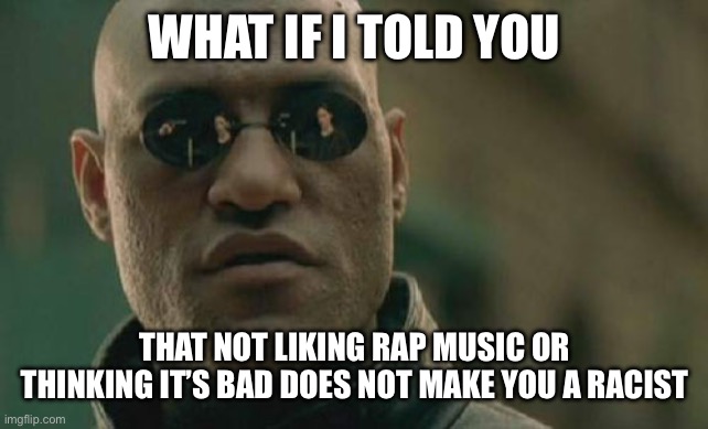 People honestly think not liking rap is racist | WHAT IF I TOLD YOU; THAT NOT LIKING RAP MUSIC OR THINKING IT’S BAD DOES NOT MAKE YOU A RACIST | image tagged in memes,matrix morpheus | made w/ Imgflip meme maker