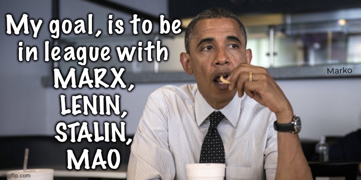 Have I made it to the Big Leagues? | My goal, is to be
in league with
MARX,
LENIN,
STALIN,
MAO; Marko | image tagged in obama eats alone,the evil fvck who started division of the people,devious demented delusional dems,fjb fkh voters kissmyass | made w/ Imgflip meme maker