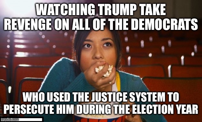 Trump's revenge | WATCHING TRUMP TAKE REVENGE ON ALL OF THE DEMOCRATS; WHO USED THE JUSTICE SYSTEM TO PERSECUTE HIM DURING THE ELECTION YEAR | image tagged in girl eating popcorn,trump,election,democrats,republicans | made w/ Imgflip meme maker