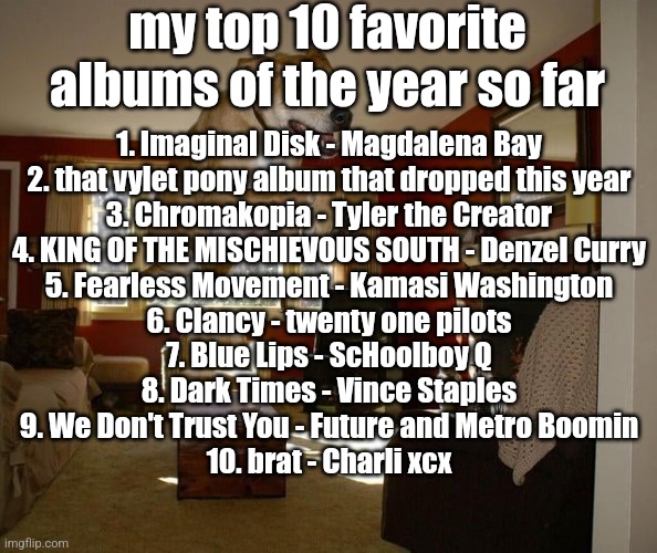 yeah | my top 10 favorite albums of the year so far; 1. Imaginal Disk - Magdalena Bay
2. that vylet pony album that dropped this year
3. Chromakopia - Tyler the Creator
4. KING OF THE MISCHIEVOUS SOUTH - Denzel Curry
5. Fearless Movement - Kamasi Washington
6. Clancy - twenty one pilots
7. Blue Lips - ScHoolboy Q
8. Dark Times - Vince Staples
9. We Don't Trust You - Future and Metro Boomin
10. brat - Charli xcx | image tagged in raditude full | made w/ Imgflip meme maker