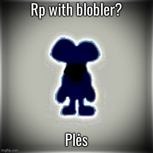 Blobler | Rp with blobler? Plės | image tagged in blobler | made w/ Imgflip meme maker