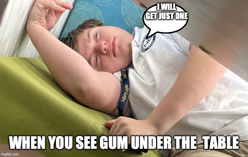 just one | I WILL GET JUST ONE; WHEN YOU SEE GUM UNDER THE  TABLE | image tagged in funny,memes,fun | made w/ Imgflip meme maker