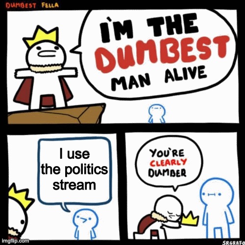 I'm the dumbest man alive | I use the politics stream | image tagged in i'm the dumbest man alive | made w/ Imgflip meme maker