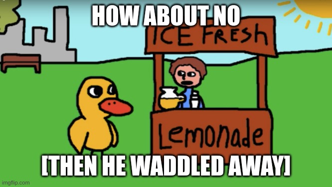 Duck song | HOW ABOUT NO [THEN HE WADDLED AWAY] | image tagged in duck song | made w/ Imgflip meme maker