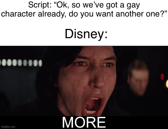 Why Disney, WHY- | Script: “Ok, so we’ve got a gay character already, do you want another one?”; Disney: | image tagged in kylo ren more | made w/ Imgflip meme maker