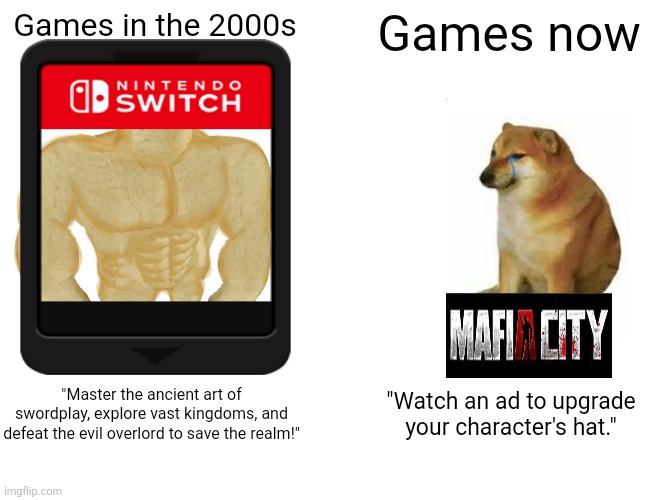 WHY | Games in the 2000s; Games now; "Master the ancient art of swordplay, explore vast kingdoms, and defeat the evil overlord to save the realm!"; "Watch an ad to upgrade your character's hat." | image tagged in memes,buff doge vs cheems | made w/ Imgflip meme maker