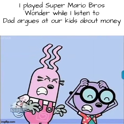 I played Super Mario Bros Wonder | I played Super Mario Bros Wonder while I listen to Dad argues at our kids about money | image tagged in annoyed walden and widget,nintendo switch,super mario bros wonder | made w/ Imgflip meme maker