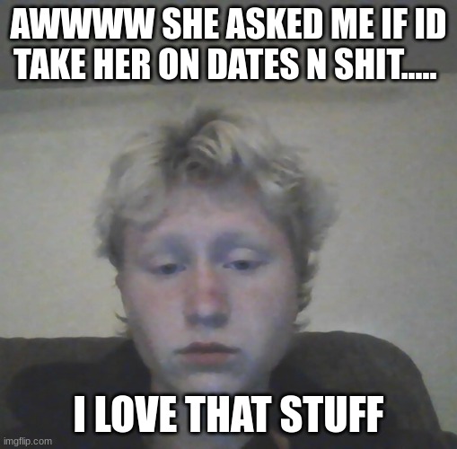 AWWWW SHE ASKED ME IF ID TAKE HER ON DATES N SHIT..... I LOVE THAT STUFF | made w/ Imgflip meme maker