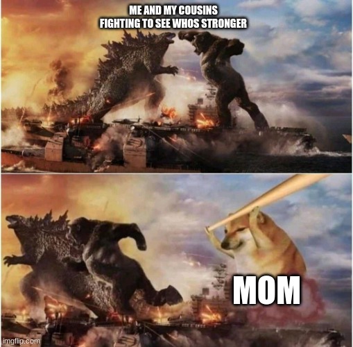 Kong Godzilla Doge | ME AND MY COUSINS FIGHTING TO SEE WHOS STRONGER; MOM | image tagged in kong godzilla doge | made w/ Imgflip meme maker