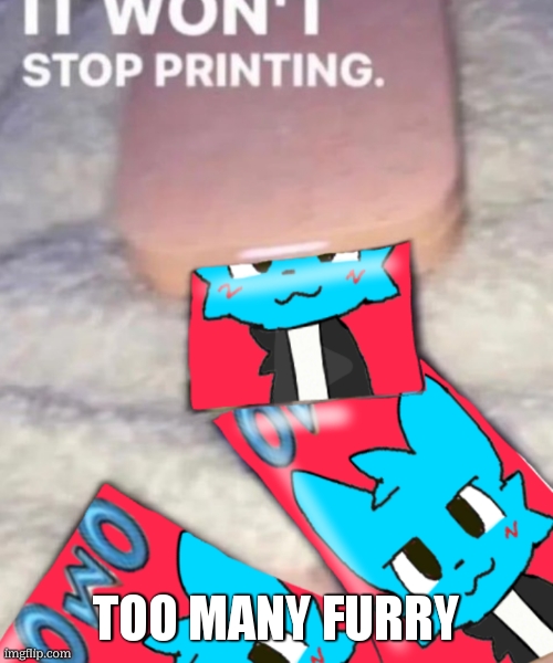 It won't stop printing | TOO MANY FURRY | image tagged in it won't stop printing | made w/ Imgflip meme maker