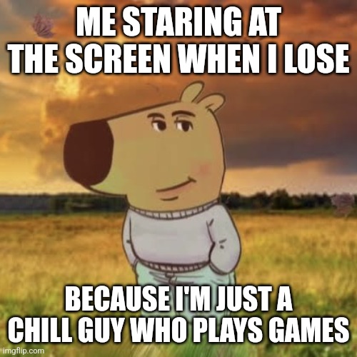 Chill guy | ME STARING AT THE SCREEN WHEN I LOSE; BECAUSE I'M JUST A CHILL GUY WHO PLAYS GAMES | image tagged in chill guy | made w/ Imgflip meme maker