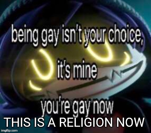 Someone "told me" to | THIS IS A RELIGION NOW | image tagged in being gay isn't your choice it's mine you're gay now,religion,joke | made w/ Imgflip meme maker