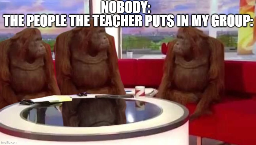 EVERY TIME (bouta crash out) | NOBODY:; THE PEOPLE THE TEACHER PUTS IN MY GROUP: | image tagged in where monkey,fun,funny,lol,goofy,facts | made w/ Imgflip meme maker