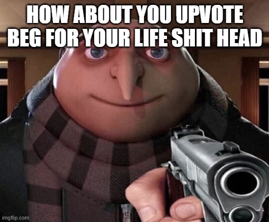 Gru Gun | HOW ABOUT YOU UPVOTE BEG FOR YOUR LIFE SHIT HEAD | image tagged in gru gun | made w/ Imgflip meme maker