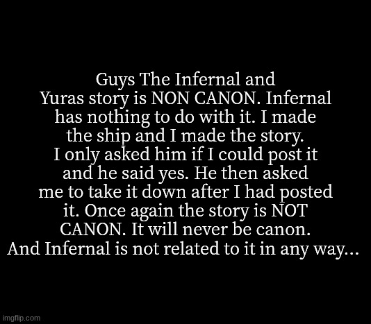 sorry if you wanted to read it... | Guys The Infernal and Yuras story is NON CANON. Infernal has nothing to do with it. I made the ship and I made the story. I only asked him if I could post it and he said yes. He then asked me to take it down after I had posted it. Once again the story is NOT CANON. It will never be canon. And Infernal is not related to it in any way... | image tagged in quote me | made w/ Imgflip meme maker