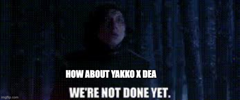 we're not done yet | HOW ABOUT YAKKO X DEA | image tagged in we're not done yet | made w/ Imgflip meme maker