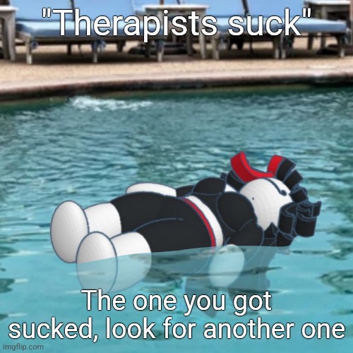 I've had bad therapists and I've had great therapists | "Therapists suck"; The one you got sucked, look for another one | image tagged in wet claire | made w/ Imgflip meme maker