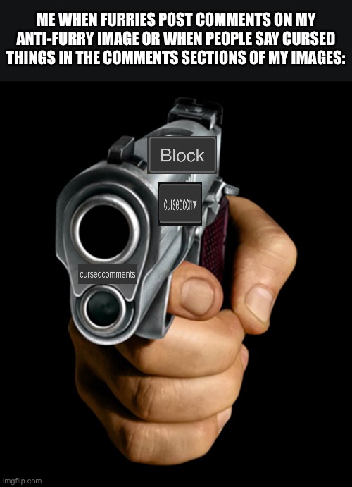 pointing gun | ME WHEN FURRIES POST COMMENTS ON MY ANTI-FURRY IMAGE OR WHEN PEOPLE SAY CURSED THINGS IN THE COMMENTS SECTIONS OF MY IMAGES: | made w/ Imgflip meme maker