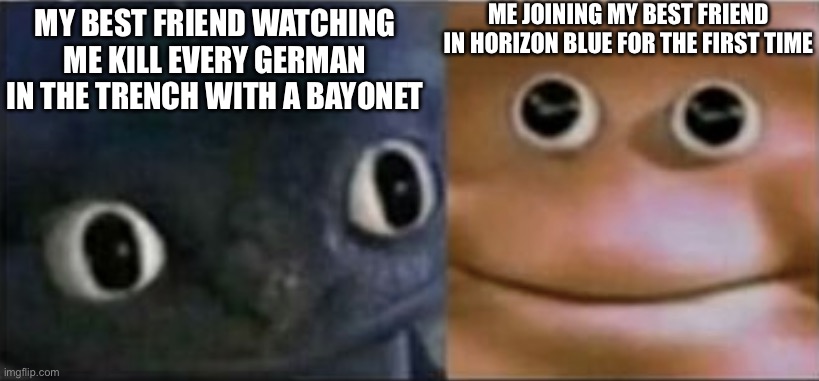 Blank stare dragon | ME JOINING MY BEST FRIEND IN HORIZON BLUE FOR THE FIRST TIME; MY BEST FRIEND WATCHING ME KILL EVERY GERMAN IN THE TRENCH WITH A BAYONET | image tagged in blank stare dragon | made w/ Imgflip meme maker