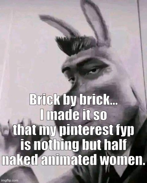 gigadonkey | Brick by brick... I made it so that my pinterest fyp is nothing but half naked animated women. | image tagged in gigadonkey | made w/ Imgflip meme maker
