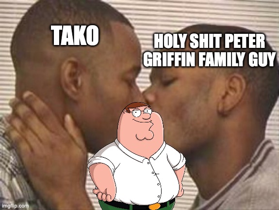 There's always one who mocks the trend | HOLY SHIT PETER GRIFFIN FAMILY GUY; TAKO | image tagged in 2 gay black mens kissing | made w/ Imgflip meme maker