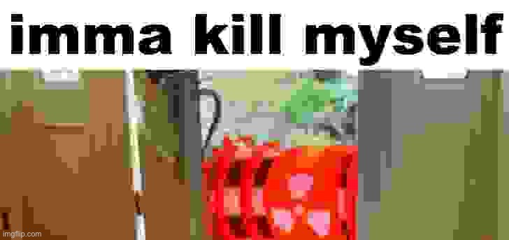 imma kill myself | image tagged in imma kill myself | made w/ Imgflip meme maker