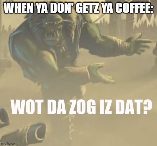 Wot da zog iz dat? | WHEN YA DON' GETZ YA COFFEE: | image tagged in wot da zog iz dat | made w/ Imgflip meme maker