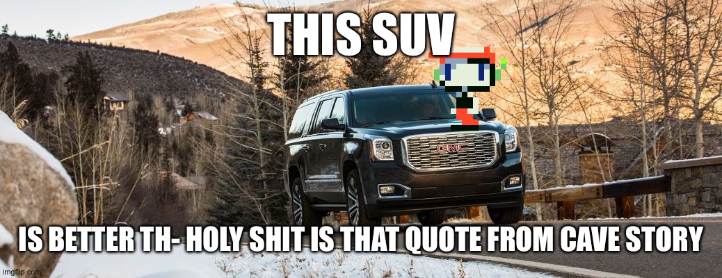 SUV | THIS SUV; IS BETTER TH- HOLY SHIT IS THAT QUOTE FROM CAVE STORY | image tagged in suv | made w/ Imgflip meme maker