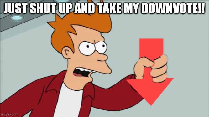 Shut Up and Take My Downvote | JUST SHUT UP AND TAKE MY DOWNVOTE!! | image tagged in shut up and take my downvote | made w/ Imgflip meme maker