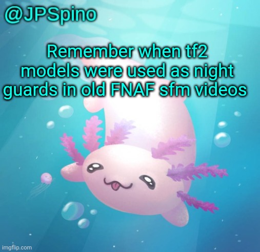 That was a while ago | Remember when tf2 models were used as night guards in old FNAF sfm videos | image tagged in jpspino's axolotl temp updated | made w/ Imgflip meme maker