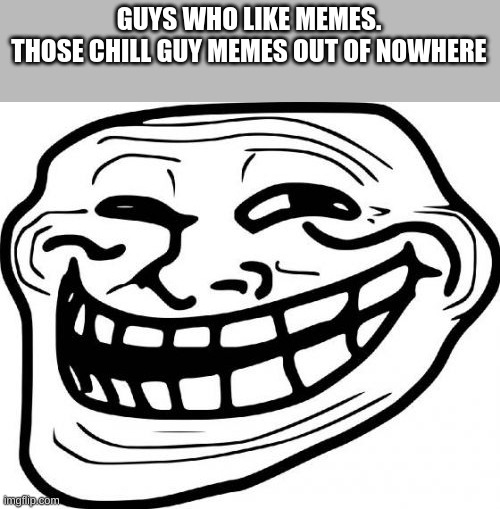 Chill guy? More like trash. | GUYS WHO LIKE MEMES.
THOSE CHILL GUY MEMES OUT OF NOWHERE | image tagged in memes,troll face | made w/ Imgflip meme maker