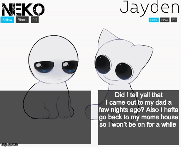 Jayden and Neko shared temp | Did I tell yall that I came out to my dad a few nights ago? Also I hafta go back to my moms house so I won’t be on for a while | image tagged in jayden and neko shared temp | made w/ Imgflip meme maker