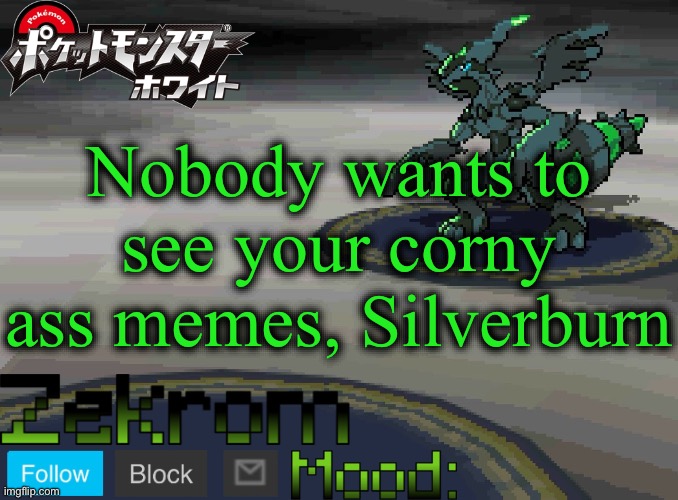 Shiny Zekrom temp V1 | Nobody wants to see your corny ass memes, Silverburn | image tagged in shiny zekrom temp v1 | made w/ Imgflip meme maker