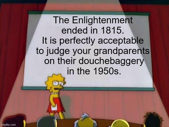 It is what it is. | The Enlightenment
ended in 1815.
It is perfectly acceptable to judge your grandparents
 on their douchebaggery
 in the 1950s. | image tagged in lisa simpson's presentation,the enlightenment | made w/ Imgflip meme maker