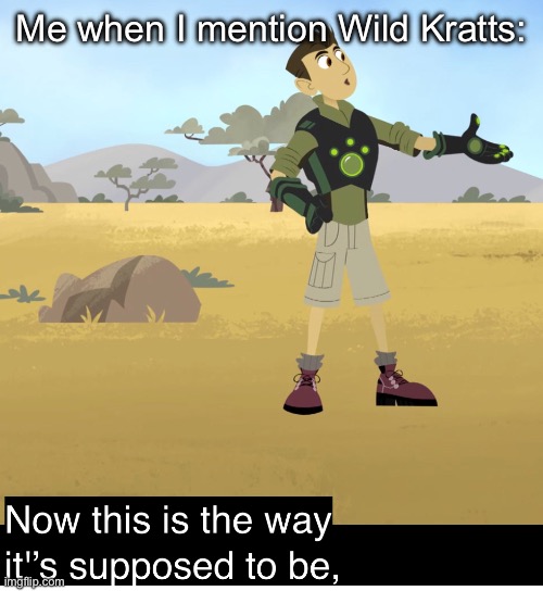 Wild Kratts was nostalgic asf for me | Me when I mention Wild Kratts: | image tagged in now this is the way its supposed | made w/ Imgflip meme maker