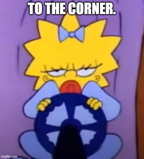 Maggie driving. | TO THE CORNER. | image tagged in maggie driving | made w/ Imgflip meme maker