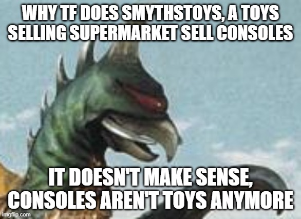 i don't understand this | WHY TF DOES SMYTHSTOYS, A TOYS SELLING SUPERMARKET SELL CONSOLES; IT DOESN'T MAKE SENSE, CONSOLES AREN'T TOYS ANYMORE | image tagged in gigan hmm,uk,smythstoys,consoles,supermarkets | made w/ Imgflip meme maker