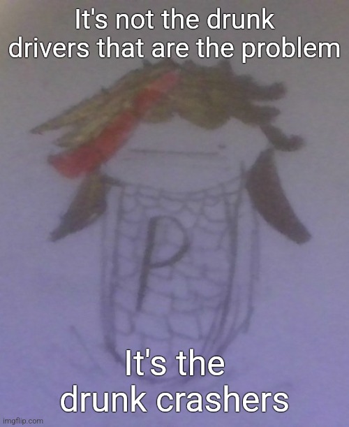 Plaire corn | It's not the drunk drivers that are the problem; It's the drunk crashers | image tagged in plaire corn | made w/ Imgflip meme maker